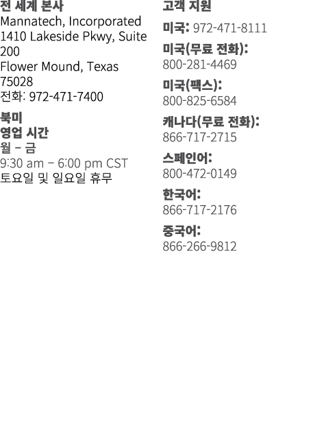 전 세계 본사 Mannatech, Incorporated 1410 Lakeside Pkwy, Suite 200 Flower Mound, Texas 75028 전화: 972-471-7400 북미 영업 시간 월 –...