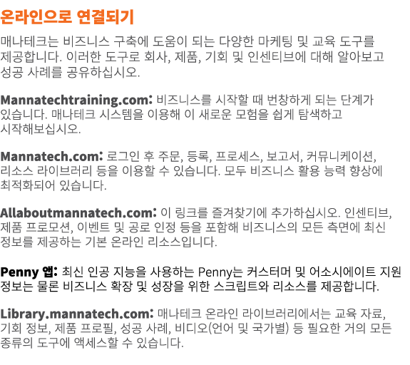 온라인으로 연결되기 매나테크는 비즈니스 구축에 도움이 되는 다양한 마케팅 및 교육 도구를 제공합니다. 이러한 도구로 회사, 제품, 기회 및 인센티브에 대해 알아보고 성공 사례를 공유하십시오. Mannatecht...