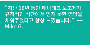 \“지난 16년 동안 매나테크 보조제가 규칙적인 식단에서 얻지 못한 영양을 채워주었다고 항상 느꼈습니다.” ––Mike G. 