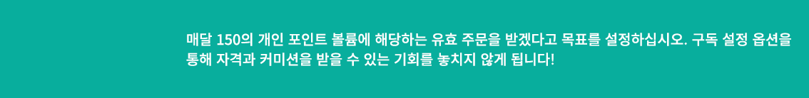 매달 150의 개인 포인트 볼륨에 해당하는 유효 주문을 받겠다고 목표를 설정하십시오. 구독 설정 옵션을 통해 자격과 커미션을 받을 수 있는 기회를 놓치지 않게 됩니다!