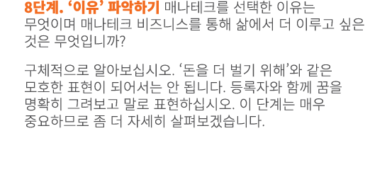 8단계. ‘이유’ 파악하기 매나테크를 선택한 이유는 무엇이며 매나테크 비즈니스를 통해 삶에서 더 이루고 싶은 것은 무엇입니까? 구체적으로 알아보십시오. ‘돈을 더 벌기 위해’와 같은 모호한 표현이 되어서는 안 ...