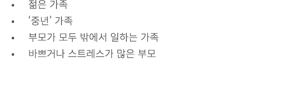 • 젊은 가족 • ‘중년’ 가족 • 부모가 모두 밖에서 일하는 가족 • 바쁘거나 스트레스가 많은 부모