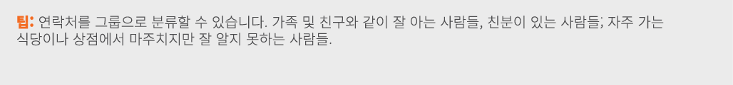 팁: 연락처를 그룹으로 분류할 수 있습니다. 가족 및 친구와 같이 잘 아는 사람들, 친분이 있는 사람들; 자주 가는 식당이나 상점에서 마주치지만 잘 알지 못하는 사람들.