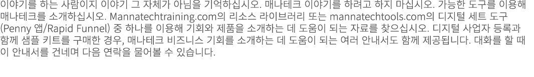 이야기를 하는 사람이지 이야기 그 자체가 아님을 기억하십시오. 매나테크 이야기를 하려고 하지 마십시오. 가능한 도구를 이용해 매나테크를 소개하십시오. Mannatechtraining.com의 리소스 라이브러리 ...