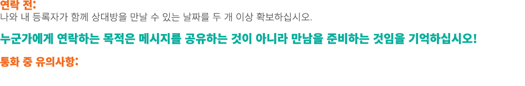 연락 전: 나와 내 등록자가 함께 상대방을 만날 수 있는 날짜를 두 개 이상 확보하십시오. 누군가에게 연락하는 목적은 메시지를 공유하는 것이 아니라 만남을 준비하는 것임을 기억하십시오! 통화 중 유의사항: 