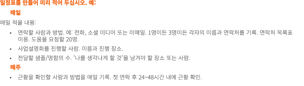 일정표를 만들어 미리 적어 두십시오. 예: 매일 매일 적을 내용: • 연락할 사람과 방법. 예: 전화, 소셜 미디어 또는 이메일. 1명이든 3명이든 각자의 이름과 연락처를 기록. 연락처 목록표 이용. 도움을 요...