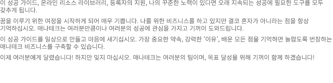 이 성공 가이드, 온라인 리소스 라이브러리, 등록자의 지원, 나의 꾸준한 노력이 있다면 오래 지속되는 성공에 필요한 도구를 모두 갖추게 됩니다. 꿈을 이루기 위한 여정을 시작하게 되어 매우 기쁩니다. 나를 위한...