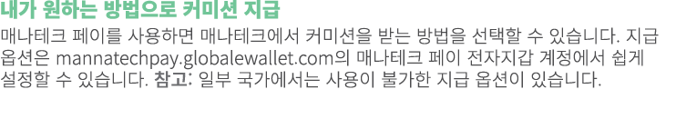 내가 원하는 방법으로 커미션 지급 매나테크 페이를 사용하면 매나테크에서 커미션을 받는 방법을 선택할 수 있습니다. 지급 옵션은 mannatechpay.globalewallet.com의 매나테크 페이 전자지갑 계...